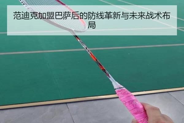 范迪克加盟巴萨后的防线革新与未来战术布局